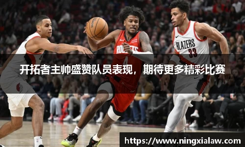 开拓者主帅盛赞队员表现，期待更多精彩比赛