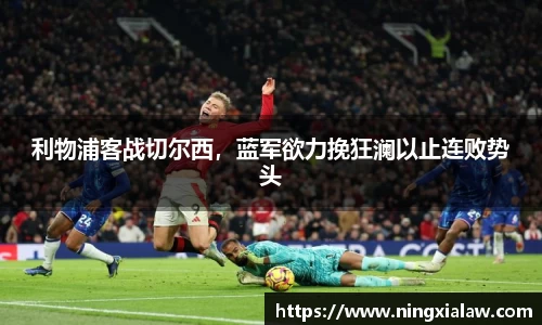 利物浦客战切尔西，蓝军欲力挽狂澜以止连败势头