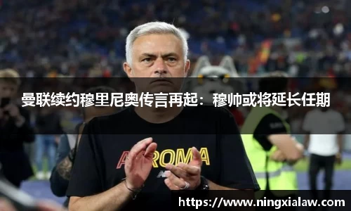 曼联续约穆里尼奥传言再起：穆帅或将延长任期