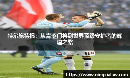 特尔施特根：从青涩门将到世界顶级守护者的辉煌之路
