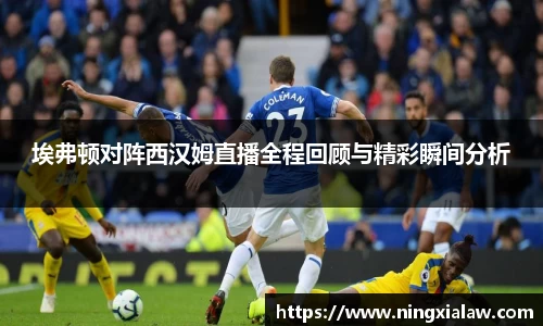 埃弗顿对阵西汉姆直播全程回顾与精彩瞬间分析