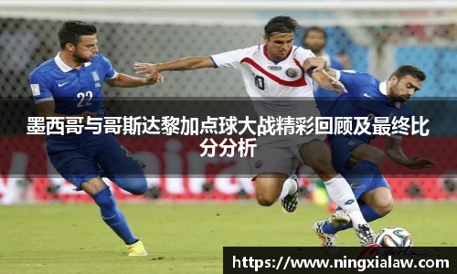 墨西哥与哥斯达黎加点球大战精彩回顾及最终比分分析