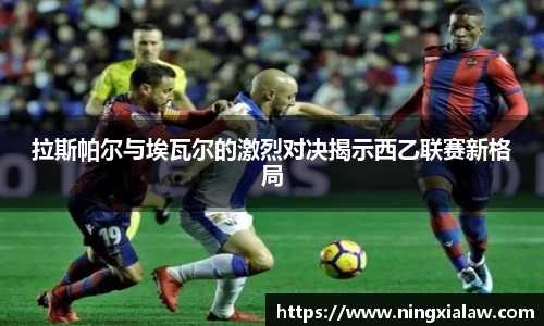 拉斯帕尔与埃瓦尔的激烈对决揭示西乙联赛新格局